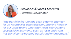 Giovana Alvares Moreira - "The portfolio feature has been a game-changer for us. It simplifies asset discovery, making it easier for our users to find what they need. Highlighting successful investments, such as Tesla and Meta, has significantly boosted upsells and engagement."